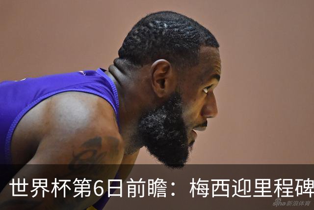 世界杯第6日前瞻：梅西迎里程碑战 姆巴佩哈兰德各自出击